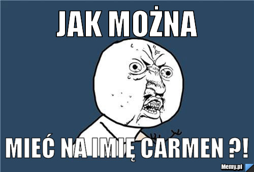 JAK MOŻNA MIEĆ NA IMIĘ CARMEN ?!