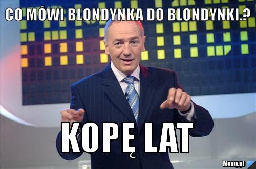 Co mówi blondynka do blondynki.? Kopę lat