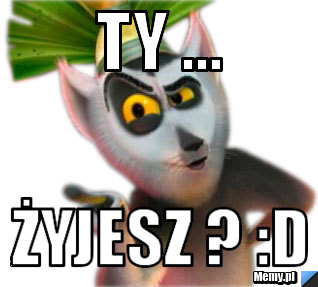 Ty ...  Żyjesz ? :D