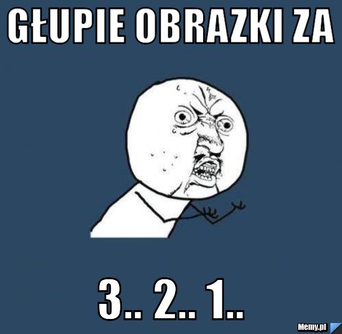 Głupie obrazki za 3.. 2.. 1..