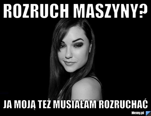 ROZRUCH MASZYNY? JA MOJĄ TEŻ MUSIAŁAM ROZRUCHAĆ