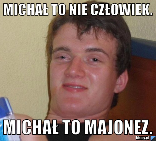 Michał to nie człowiek.  Michał to majonez.