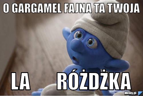 O gargamel fajna ta twoja  La       r&oacute;żdżka 