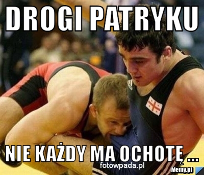 Drogi patryku nie każdy ma ochotę ...