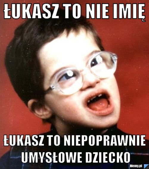 Łukasz to nie imię Łukasz to niepoprawnie umysłowe dziecko