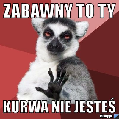 Zabawny to ty  kurwa nie jesteś