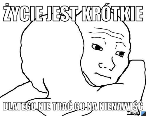 Życie jest krótkie dlatego nie trać go na nienawiść