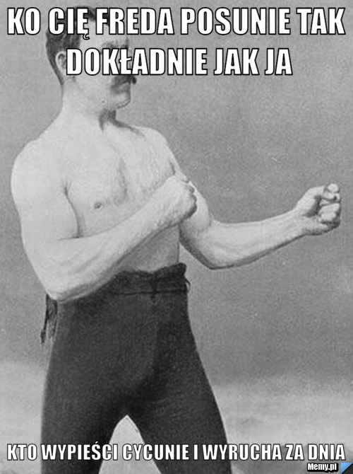 KO CIĘ FREDA POSUNIE TAK DOKŁADNIE JAK JA KTO WYPIEŚCI CYCUNIE I WYRUCHA ZA DNIA