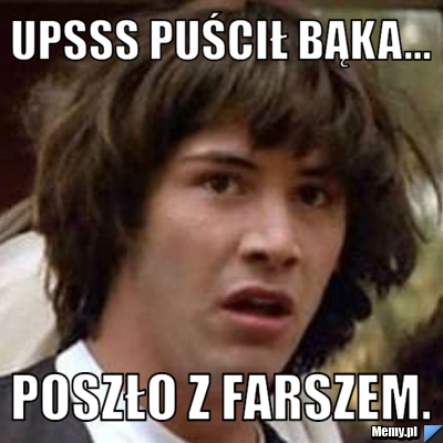 Upsss puścił bąka...  poszło z farszem. 