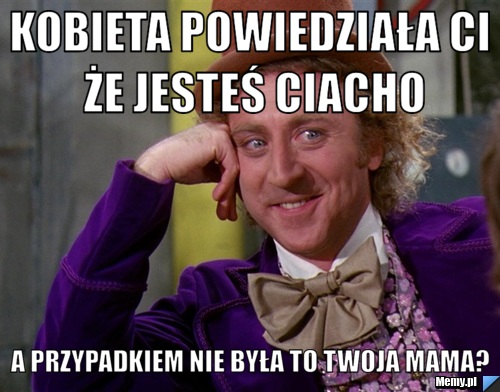 Kobieta powiedziała ci że jesteś ciacho A przypadkiem nie była to twoja mama?