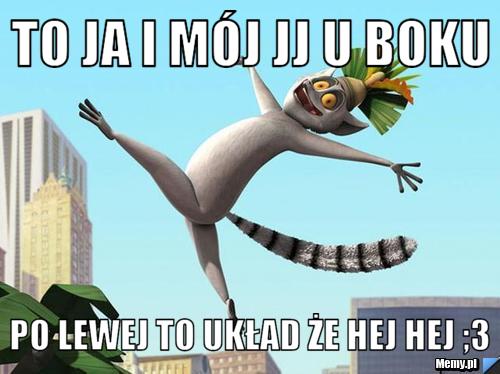 To Ja i mój JJ u Boku Po Lewej to układ że hej hej ;3