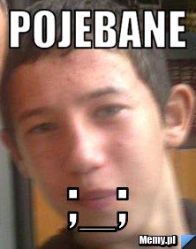 Pojebane  ;_;