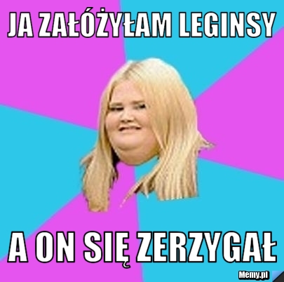 Ja załóżyłam leginsy a on się zerzygał 