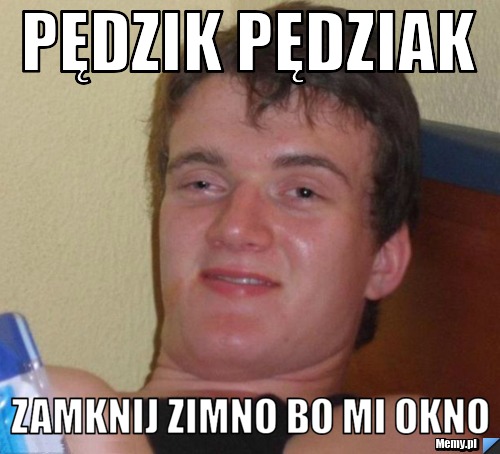 Pędzik pędziak zamknij zimno bo mi okno