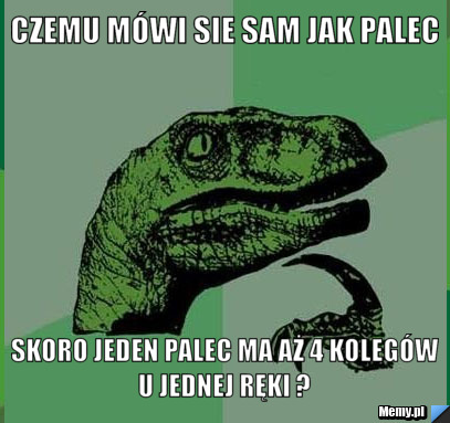 Czemu m&oacute;wi sie sam jak palec skoro jeden palec ma aż 4 koleg&oacute;w u jednej ręki ? 