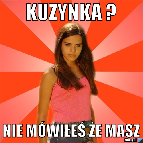 Kuzynka ? nie m&oacute;wiłeś że masz