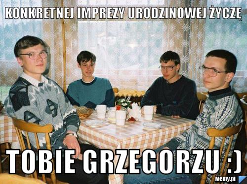 Konkretnej imprezy urodzinowej życzę Tobie Grzegorzu :)