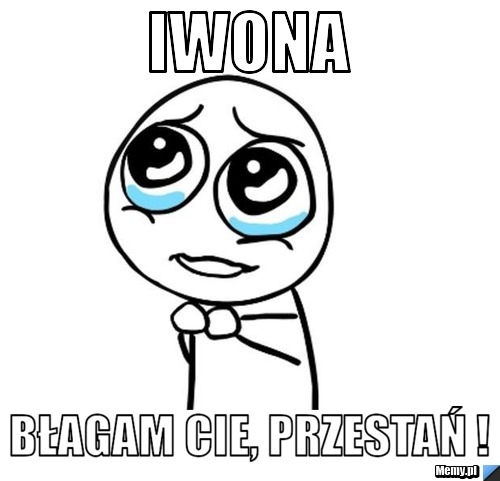Iwona błagam Cie, przestań !