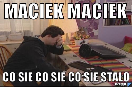 Maciek maciek co sie co sie co sie stało