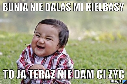 Bunia nie dalas mi kielbasy To ja teraz nie dam ci zyc