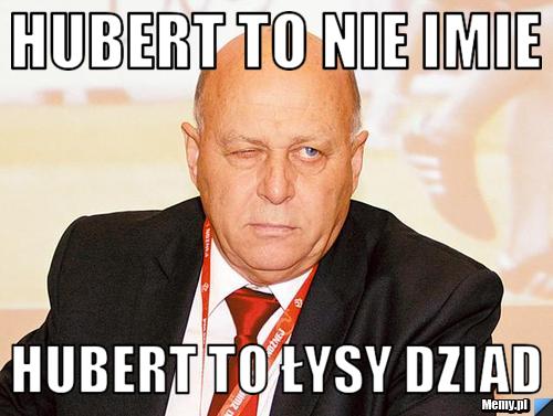 Hubert to nie imie hubert to łysy dziad