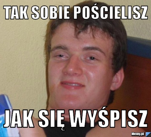 Tak sobie pościelisz Jak się wyśpisz