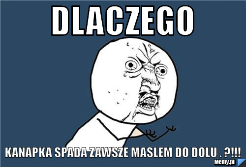 Dlaczego  kanapka spada zawsze maslem do dolu . ?!!!