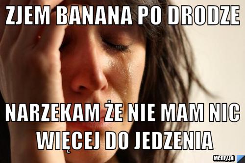 Zjem banana po drodze Narzekam że nie mam nic więcej do jedzenia