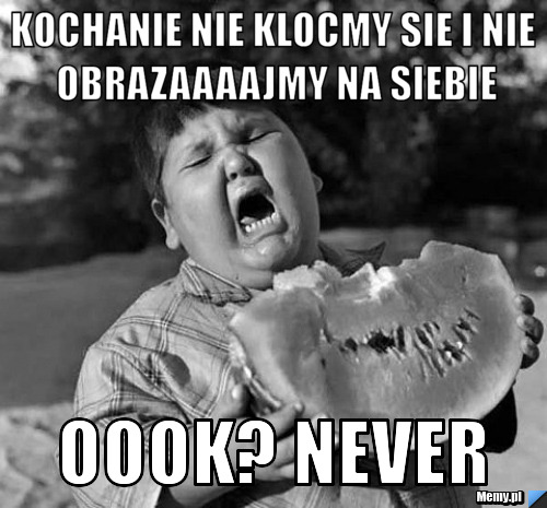 Kochanie nie klocmy sie i nie obrazaaaajmy na siebie Oook? Never