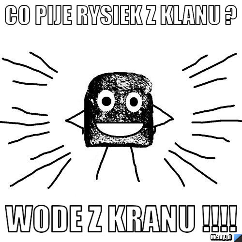 Co pije rysiek z klanu ?  Wode z kranu !!!!