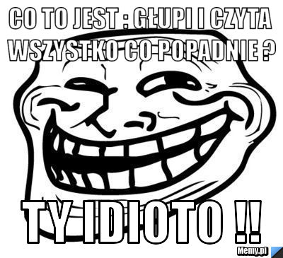 Co to jest : głupi i czyta wszystko co popadnie ? Ty idioto !!