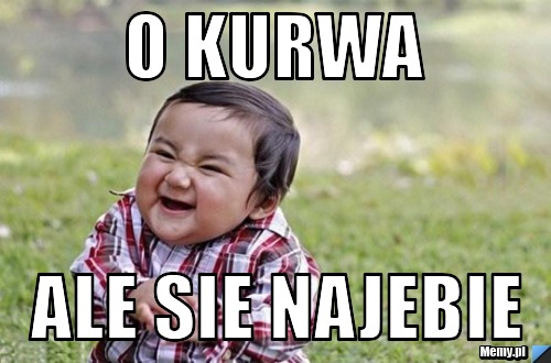 O kurwa Ale sie najebie