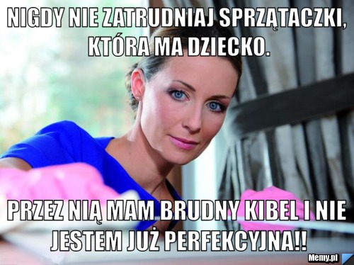 Nigdy nie zatrudniaj sprzątaczki, która ma dziecko. Przez nią mam brudny kibel i nie jestem już perfekcyjna!!