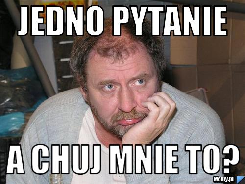 Jedno pytanie a chuj mnie to?