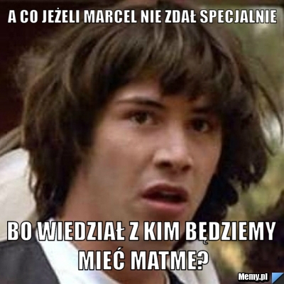 A CO JEŻELI MARCEL NIE ZDAŁ SPECJALNIE BO WIEDZIAŁ Z KIM BĘDZIEMY MIEĆ MATME?