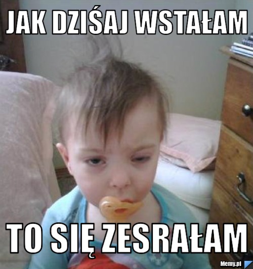 Jak dziśaj wstałam To się zesrałam