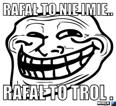 Rafał to nie imie.. Rafał to TROL .