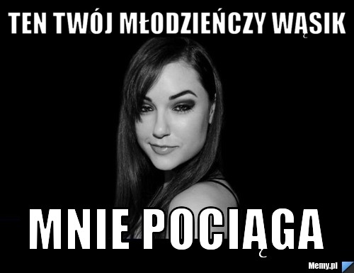 Ten twój młodzieńczy wąsik  mnie pociąga 
