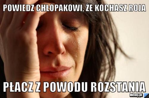 POWIEDZ CHŁOPAKOWI, ŻE KOCHASZ ROJA PŁACZ Z POWODU ROZSTANIA