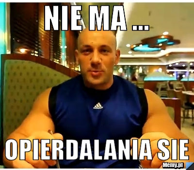 Nie ma ... OPIERDALANIA SIE