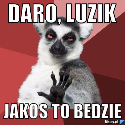 DARO, LUZIK JAKOS TO BEDZIE