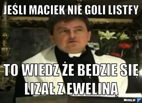 Jeśli maciek nie goli listfy  to wiedz że będzie się lizał z eweliną 