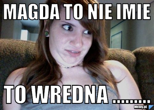 Magda to nie imie To wredna .........