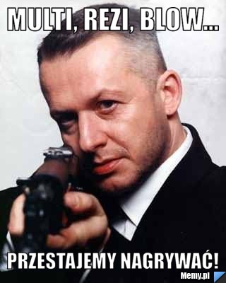 Multi, Rezi, Blow... przestajemy nagrywać!