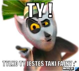 Ty !  Tylko ty jesteś taki FAJNY :*