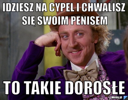 Idziesz na cypel i chwalisz się swoim penisem to takie dorosłe