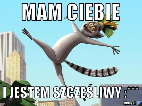 Mam Ciebie  i jestem szczęśliwy :***