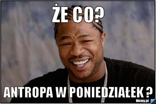 Że co? Antropa w poniedziałek ?