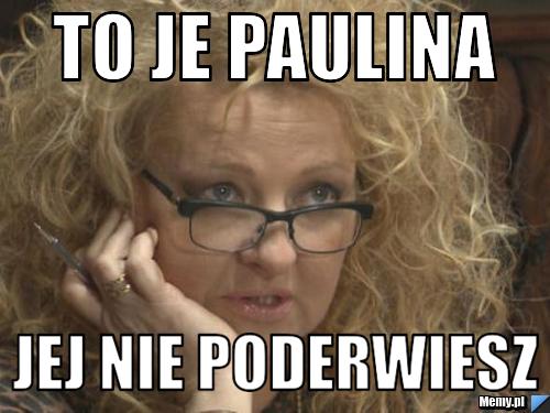 To je Paulina jej nie poderwiesz