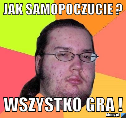 Jak samopoczucie ? Wszystko gra !
